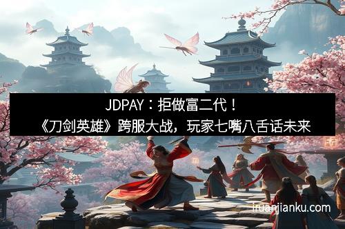 JDPAY：拒做富二代！《刀剑英雄》跨服大战，玩家七嘴八舌话未来
